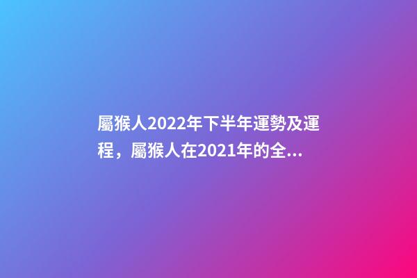 屬猴人2022年下半年運勢及運程，屬猴人在2021年的全年運勢 屬猴人2021年下半年運勢及運程，92年猴2021年運勢及運程每月運程-第1張-觀點-玄機派